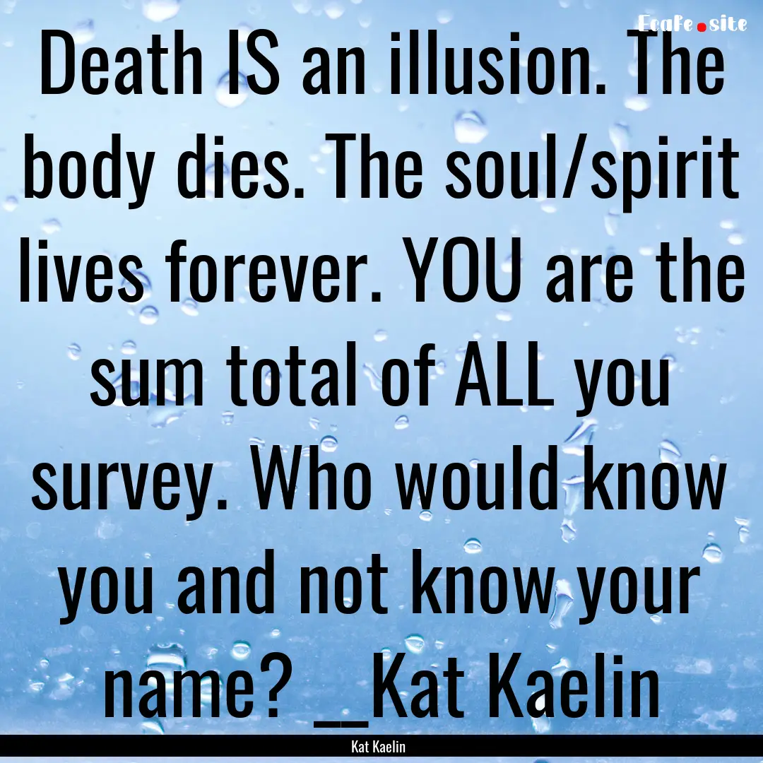 Death IS an illusion. The body dies. The.... : Quote by Kat Kaelin