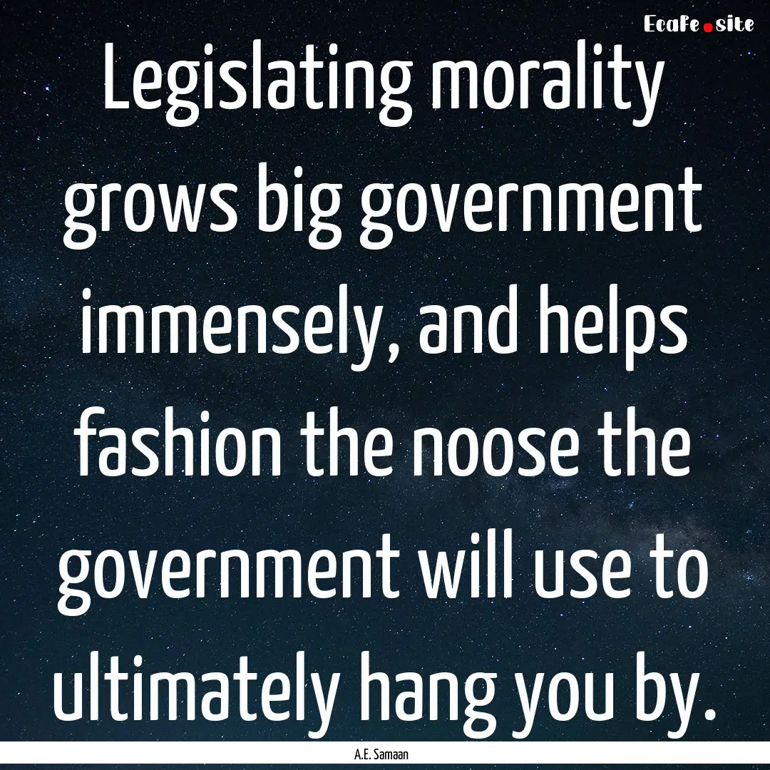 Legislating morality grows big government.... : Quote by A.E. Samaan