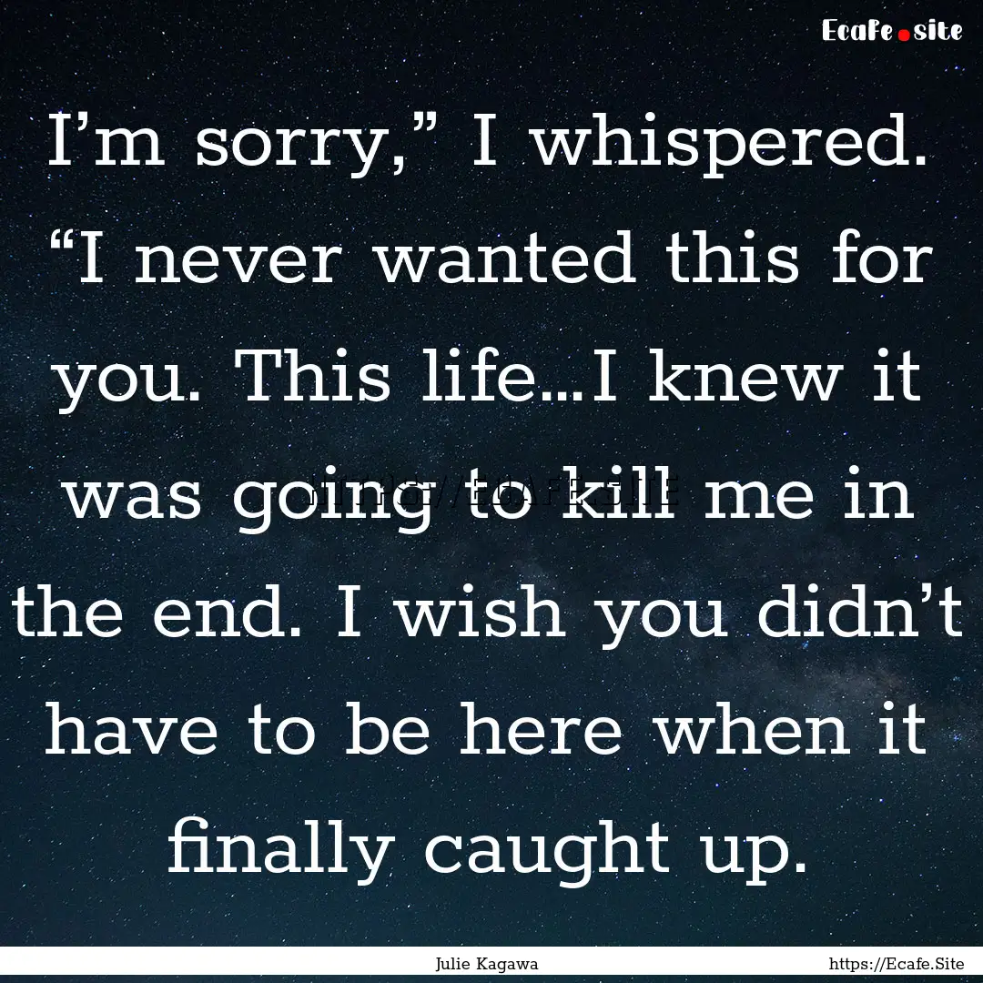 I’m sorry,” I whispered. “I never wanted.... : Quote by Julie Kagawa