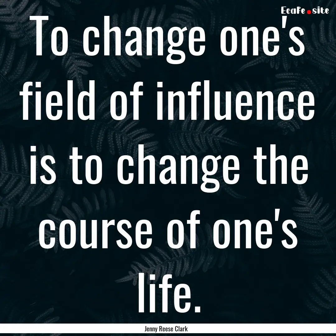 To change one's field of influence is to.... : Quote by Jenny Reese Clark