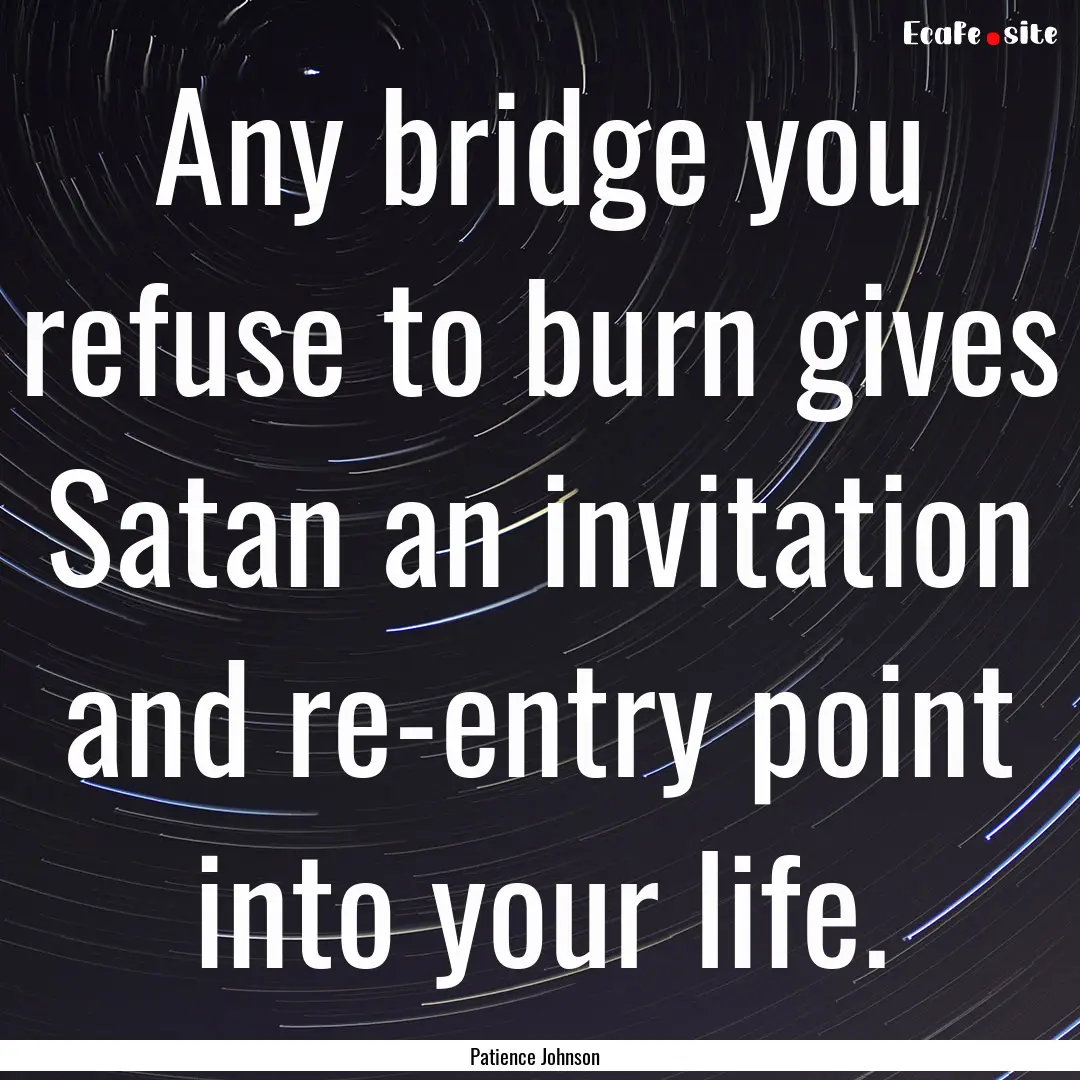 Any bridge you refuse to burn gives Satan.... : Quote by Patience Johnson