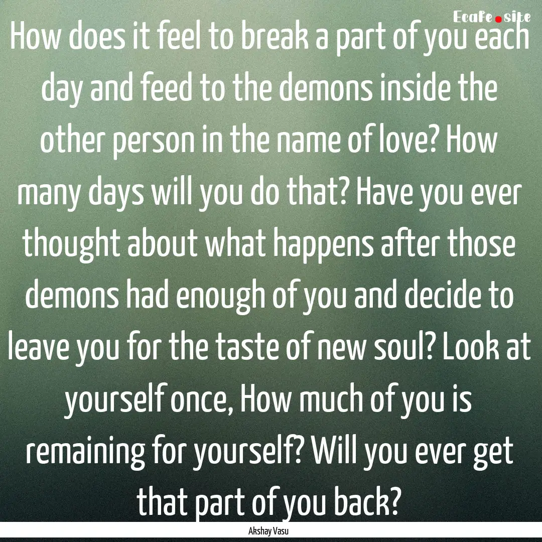 How does it feel to break a part of you each.... : Quote by Akshay Vasu