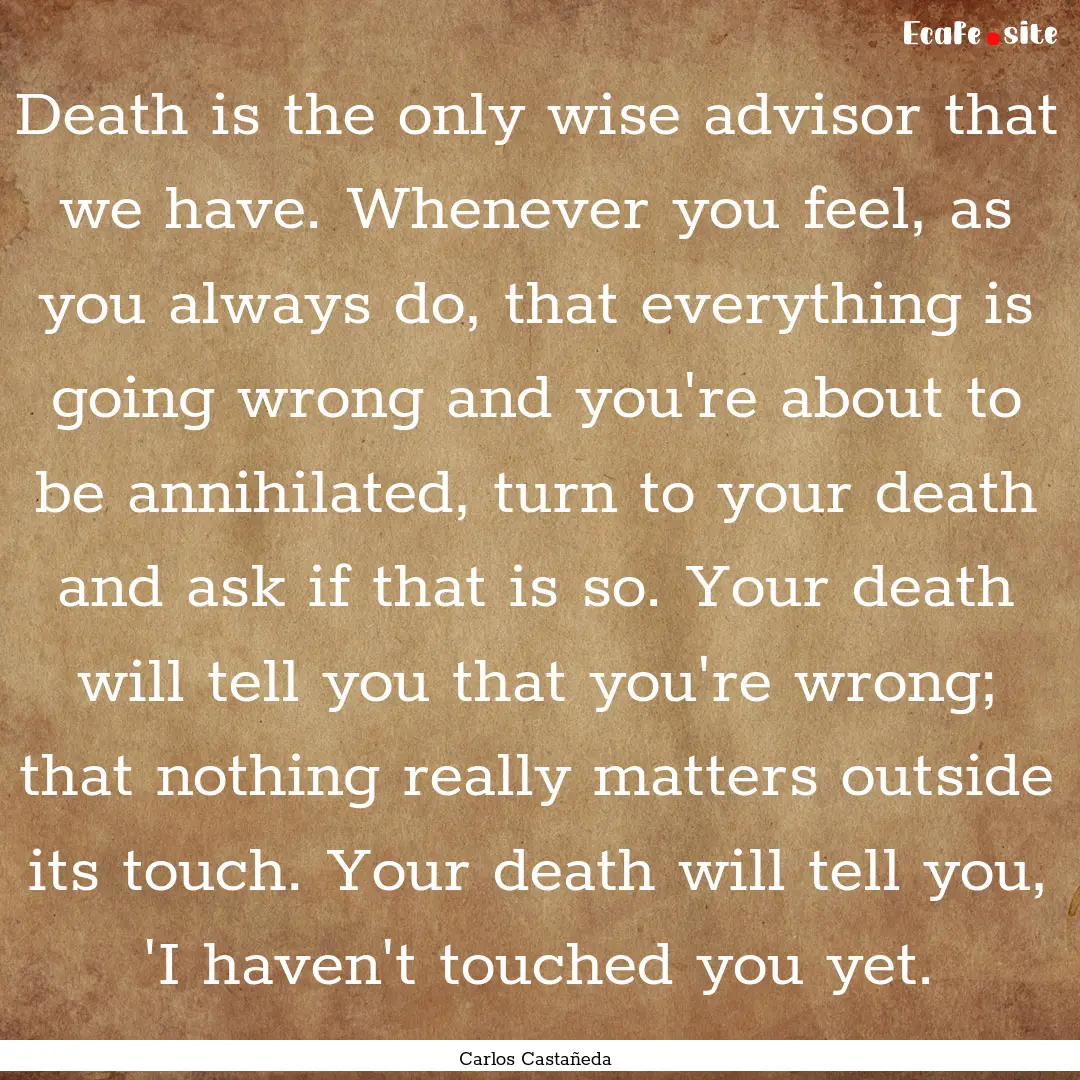 Death is the only wise advisor that we have..... : Quote by Carlos Castañeda