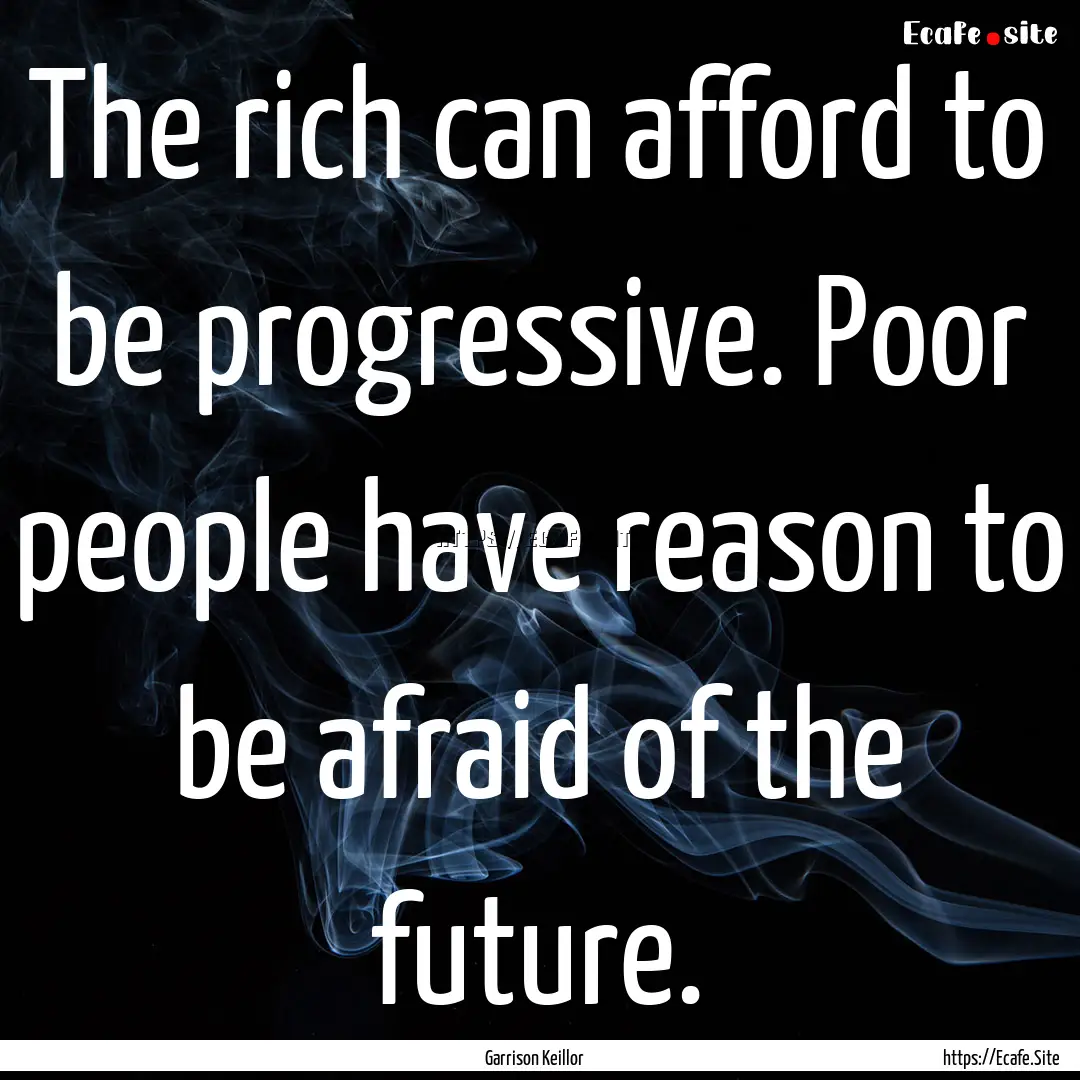 The rich can afford to be progressive. Poor.... : Quote by Garrison Keillor