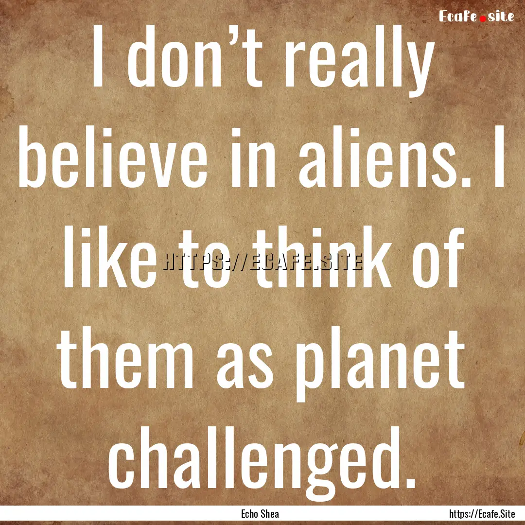 I don’t really believe in aliens. I like.... : Quote by Echo Shea