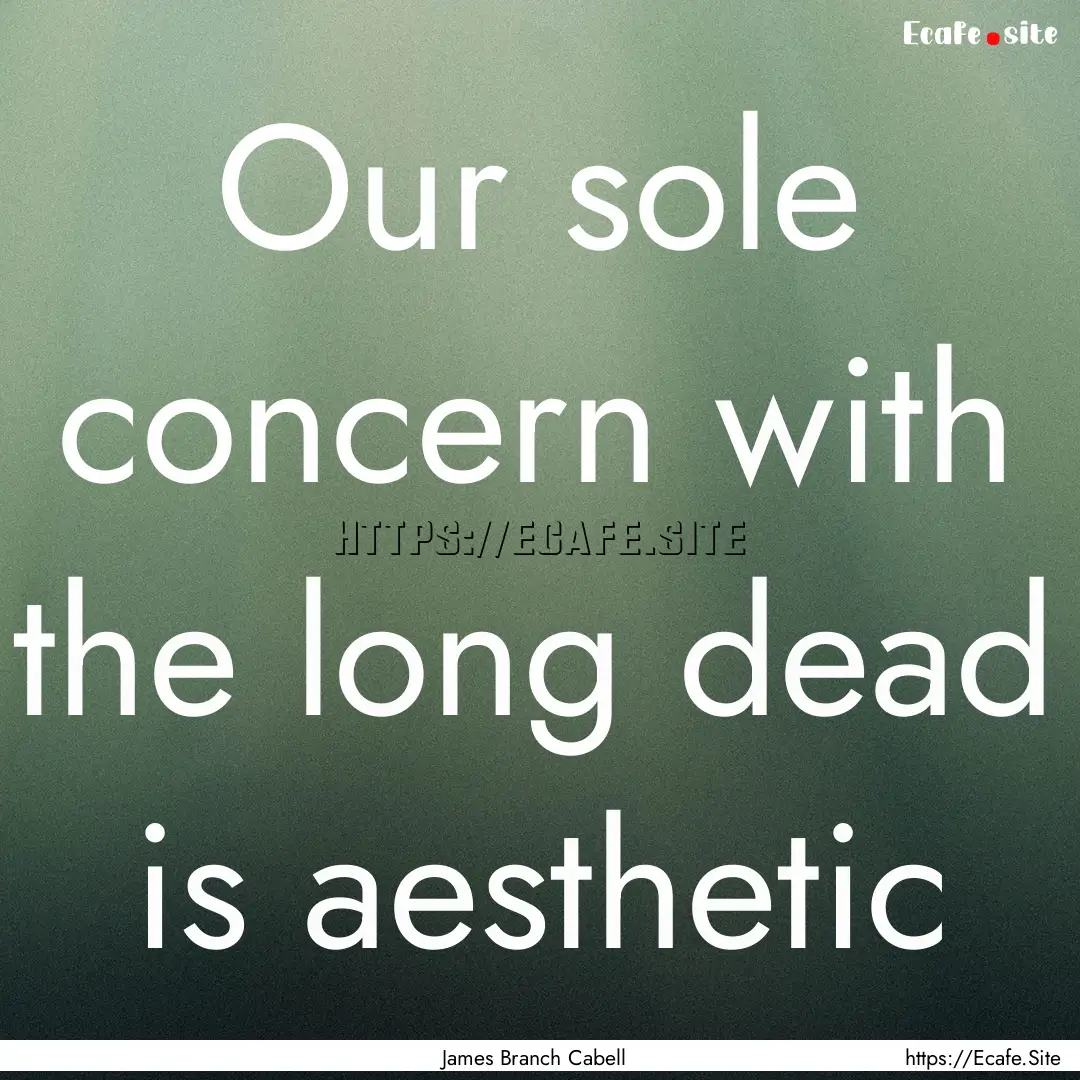 Our sole concern with the long dead is aesthetic.... : Quote by James Branch Cabell