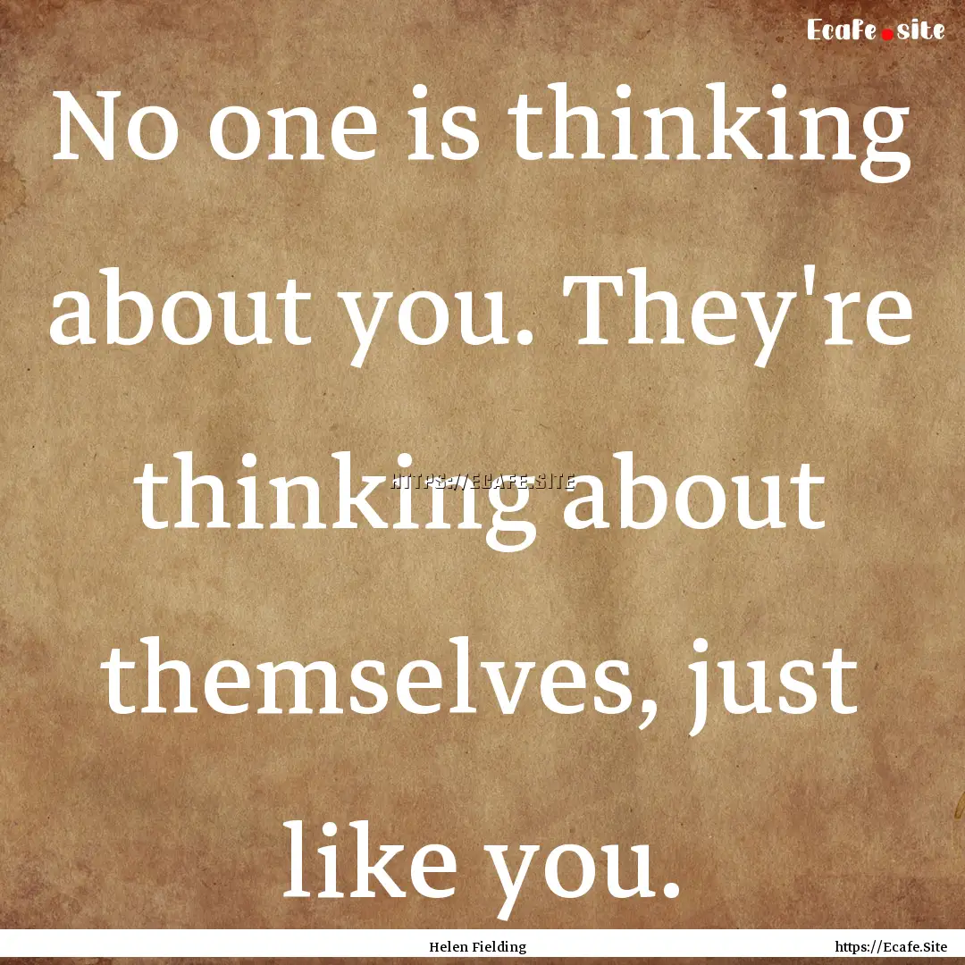 No one is thinking about you. They're thinking.... : Quote by Helen Fielding