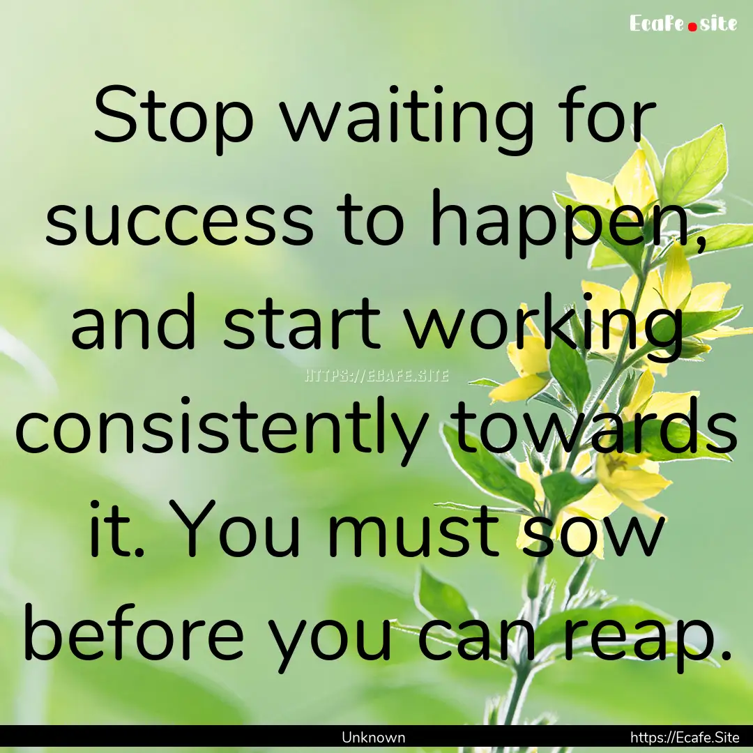 Stop waiting for success to happen, and start.... : Quote by Unknown