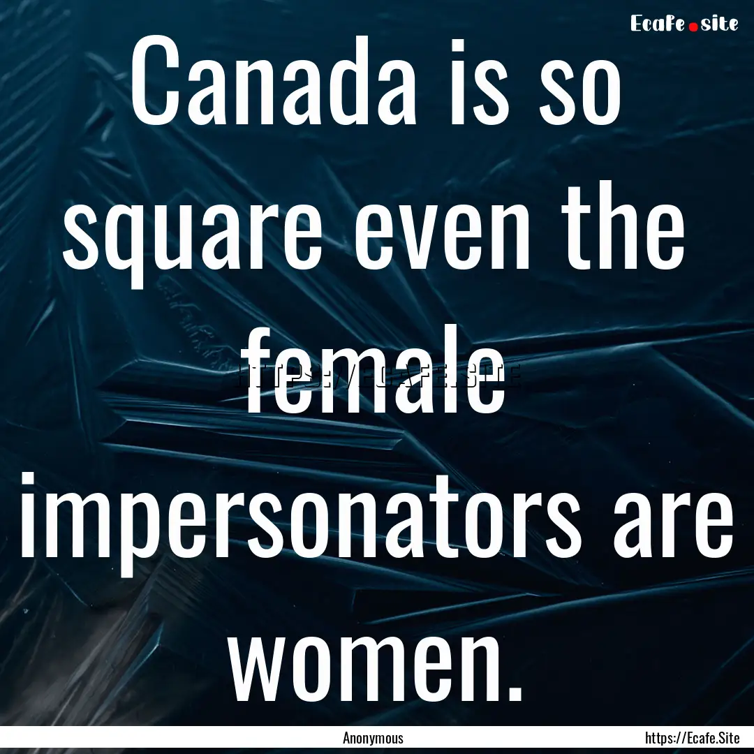 Canada is so square even the female impersonators.... : Quote by Anonymous