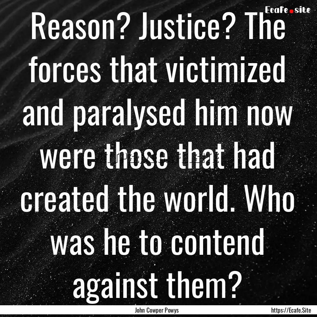 Reason? Justice? The forces that victimized.... : Quote by John Cowper Powys