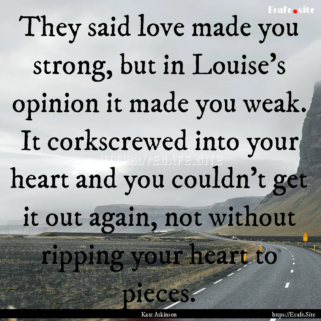 They said love made you strong, but in Louise's.... : Quote by Kate Atkinson