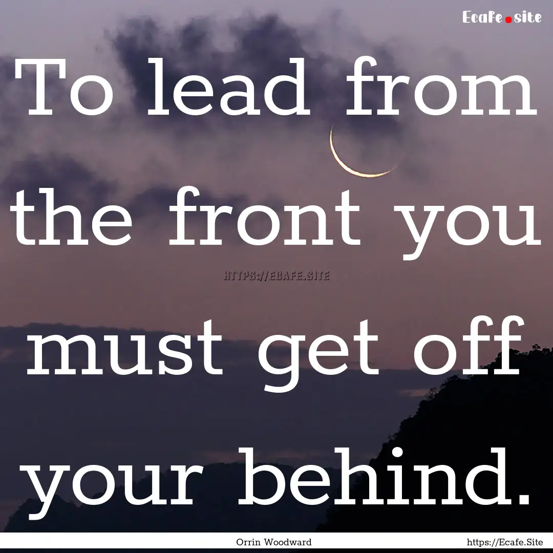 To lead from the front you must get off your.... : Quote by Orrin Woodward