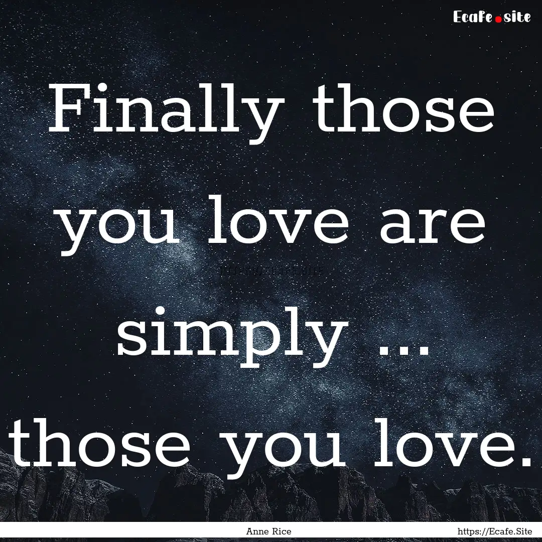 Finally those you love are simply ... those.... : Quote by Anne Rice