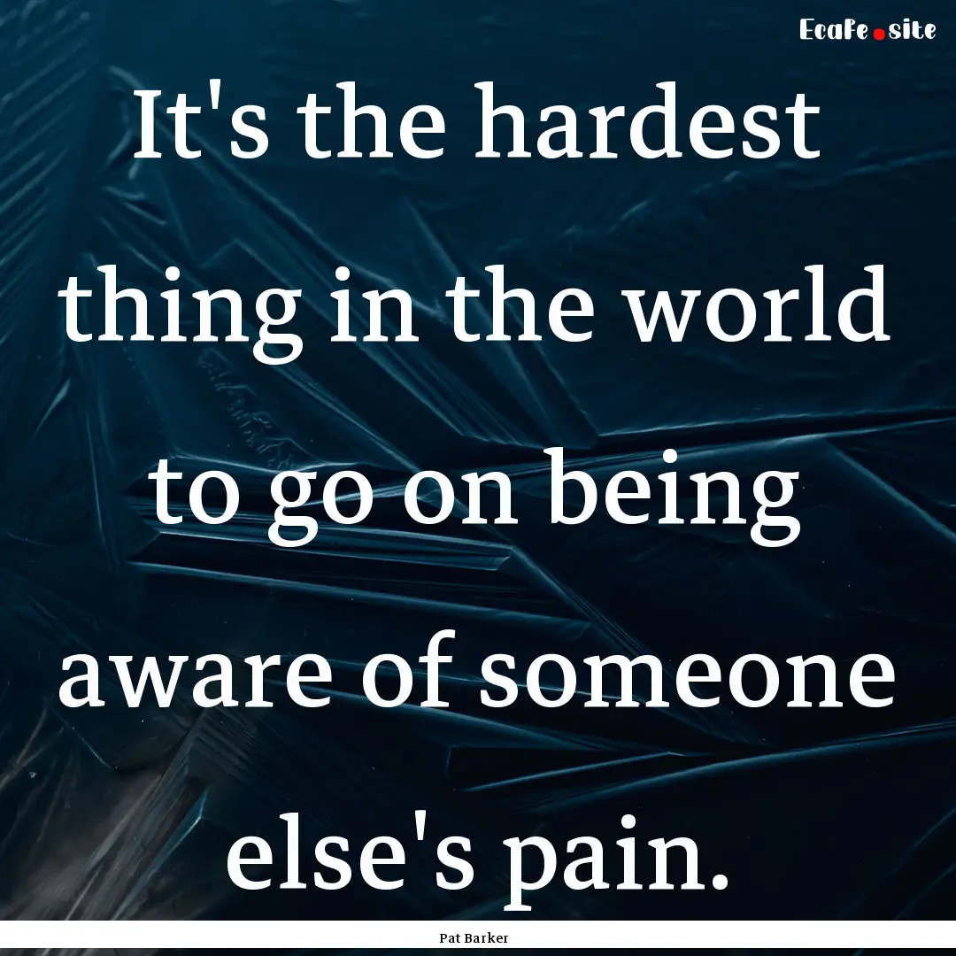 It's the hardest thing in the world to go.... : Quote by Pat Barker