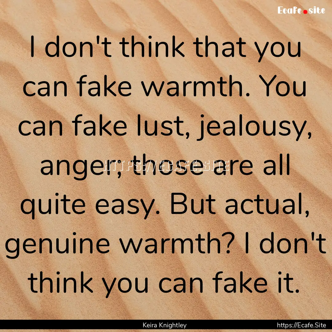 I don't think that you can fake warmth. You.... : Quote by Keira Knightley