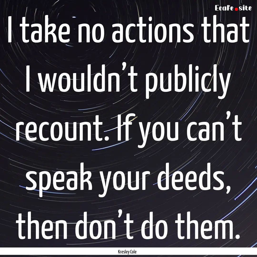 I take no actions that I wouldn’t publicly.... : Quote by Kresley Cole