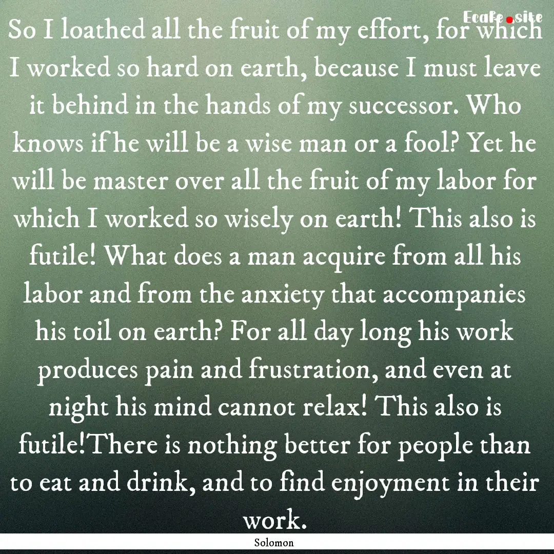 So I loathed all the fruit of my effort,.... : Quote by Solomon