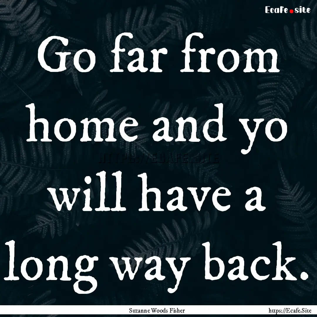 Go far from home and yo will have a long.... : Quote by Suzanne Woods Fisher