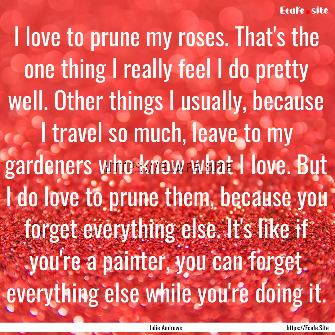 I love to prune my roses. That's the one.... : Quote by Julie Andrews