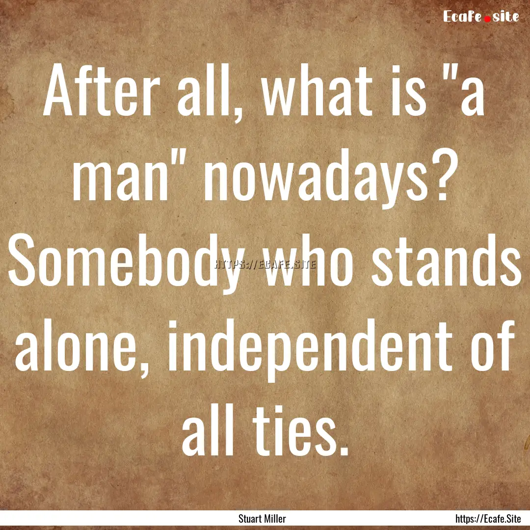 After all, what is ''a man'' nowadays? Somebody.... : Quote by Stuart Miller