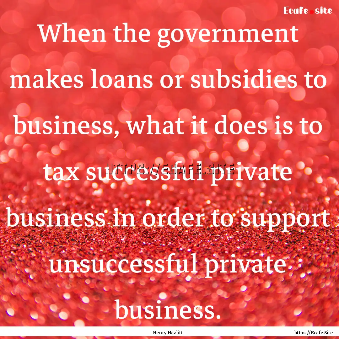 When the government makes loans or subsidies.... : Quote by Henry Hazlitt