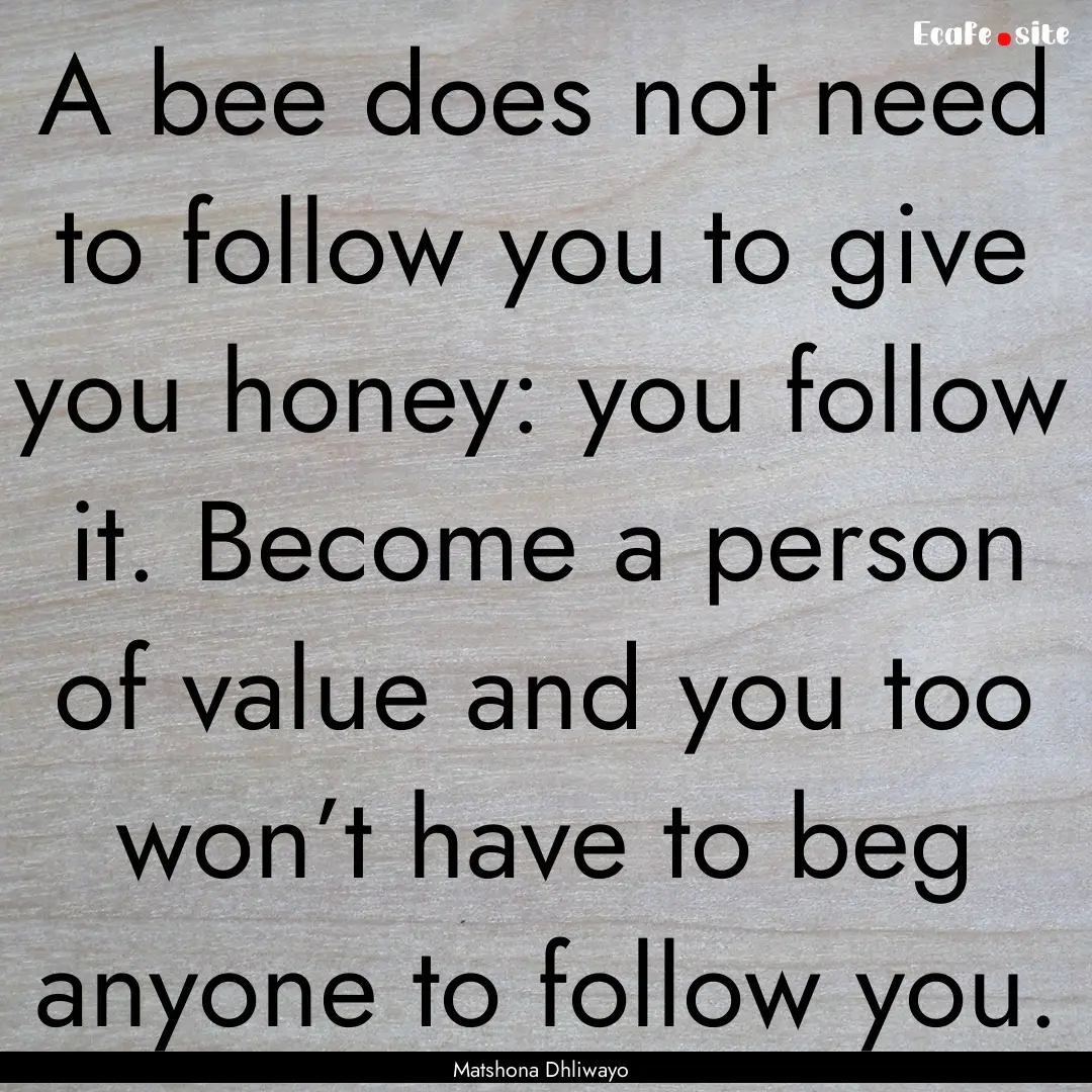 A bee does not need to follow you to give.... : Quote by Matshona Dhliwayo