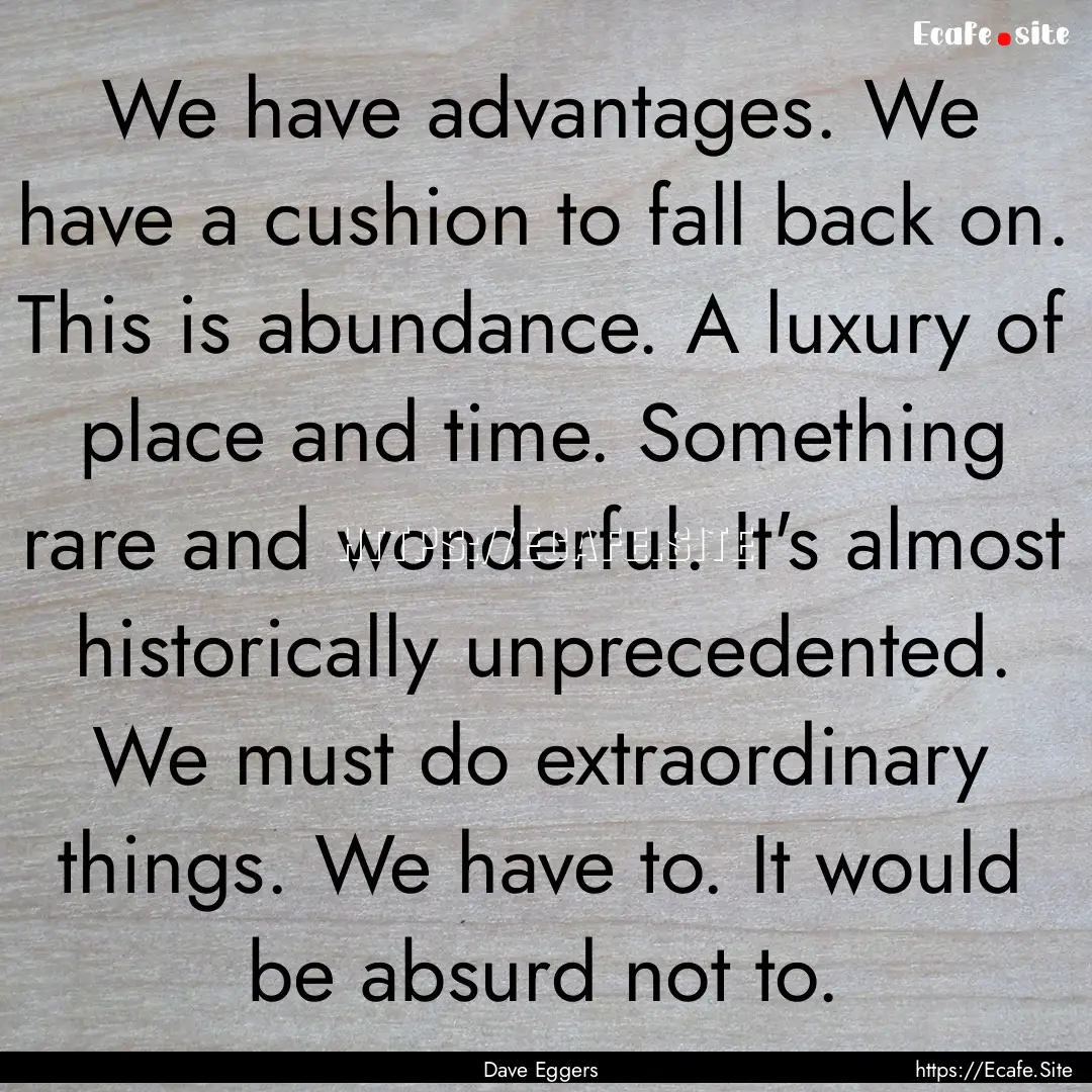 We have advantages. We have a cushion to.... : Quote by Dave Eggers