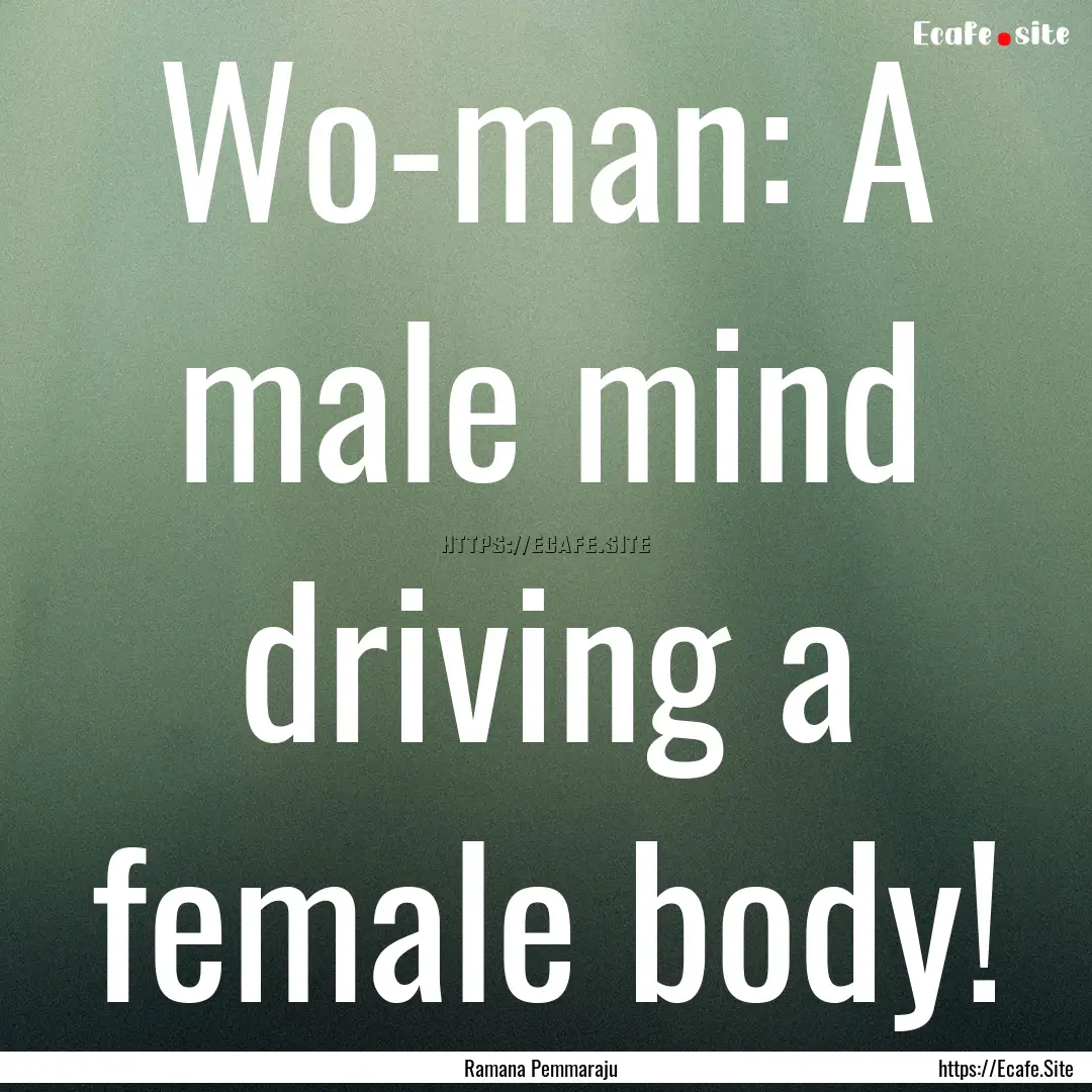 Wo-man: A male mind driving a female body!.... : Quote by Ramana Pemmaraju