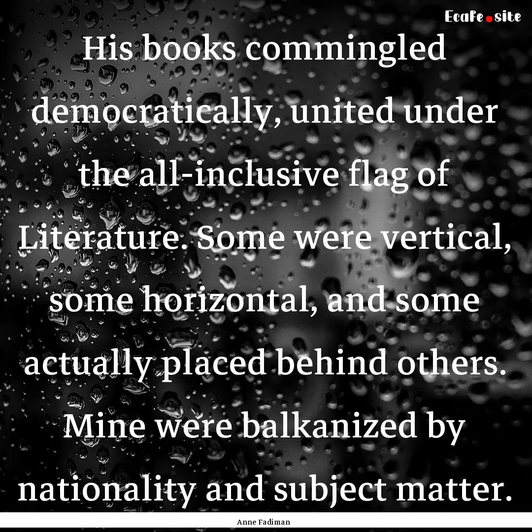 His books commingled democratically, united.... : Quote by Anne Fadiman