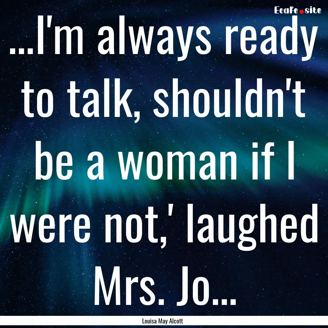 …I'm always ready to talk, shouldn't be.... : Quote by Louisa May Alcott