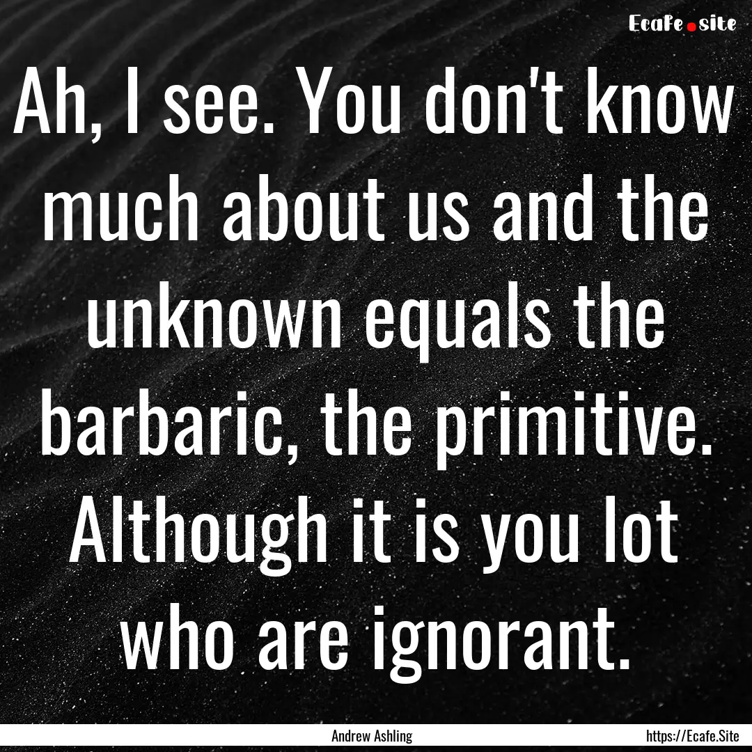 Ah, I see. You don't know much about us and.... : Quote by Andrew Ashling