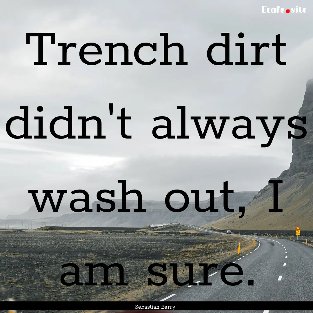 Trench dirt didn't always wash out, I am.... : Quote by Sebastian Barry