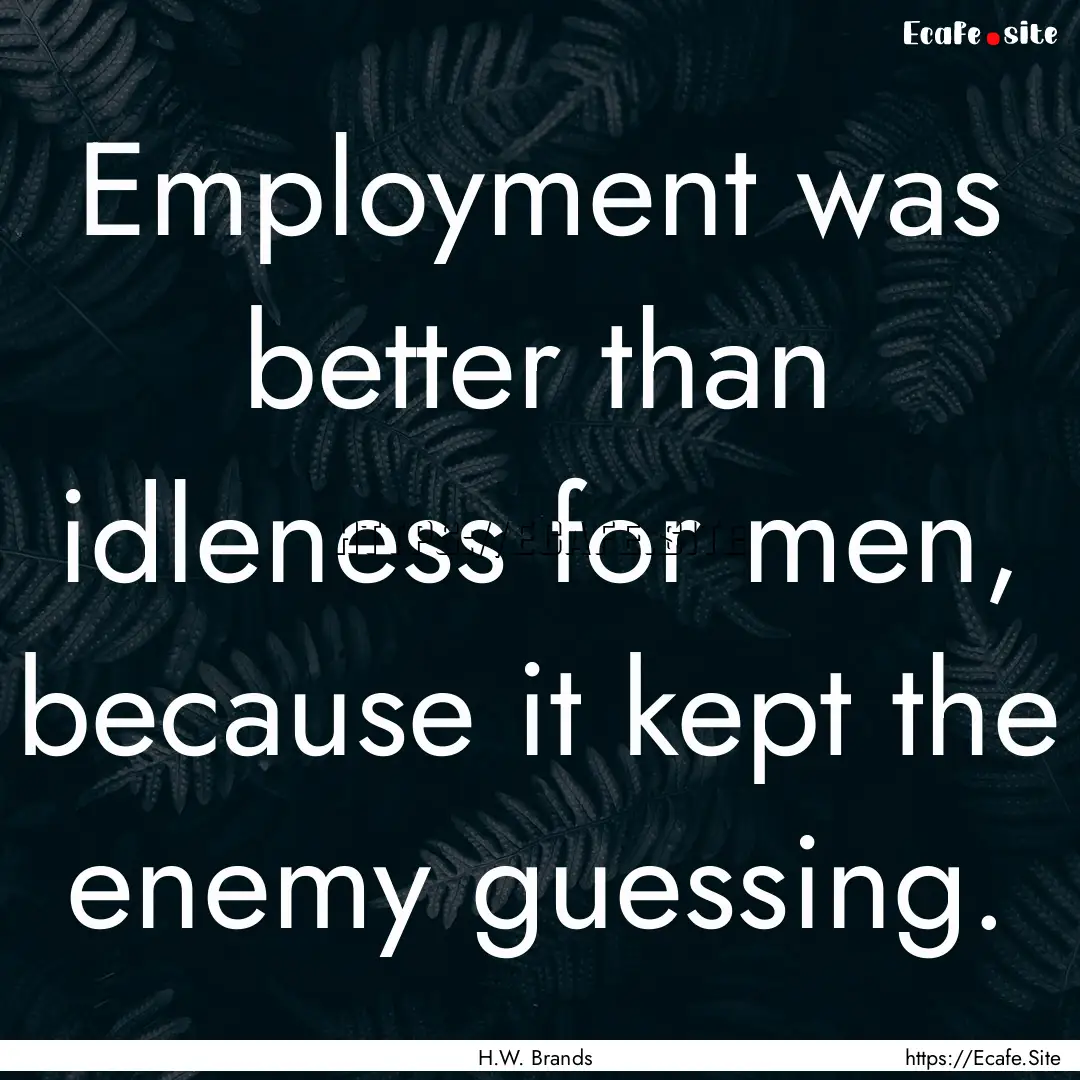 Employment was better than idleness for men,.... : Quote by H.W. Brands