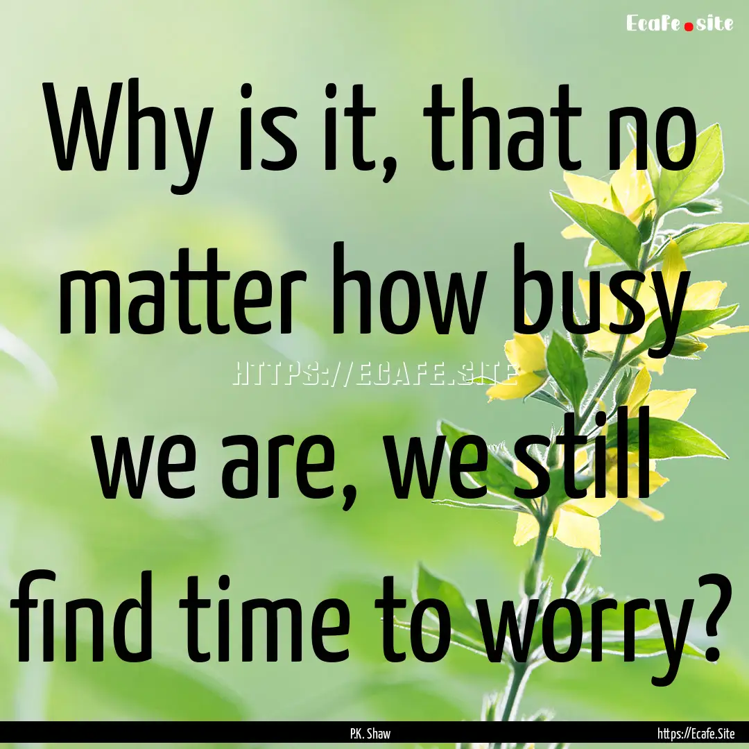 Why is it, that no matter how busy we are,.... : Quote by P.K. Shaw