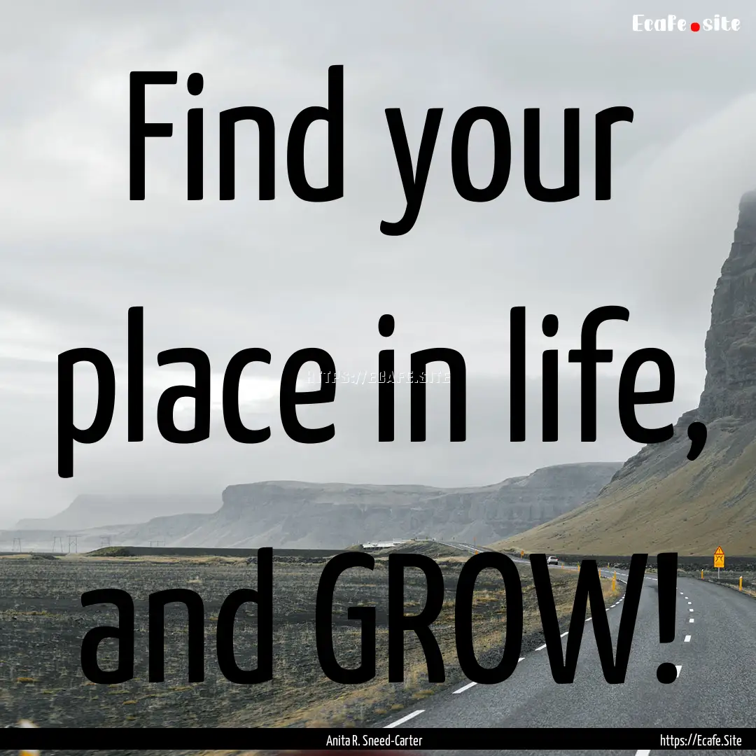 Find your place in life, and GROW! : Quote by Anita R. Sneed-Carter