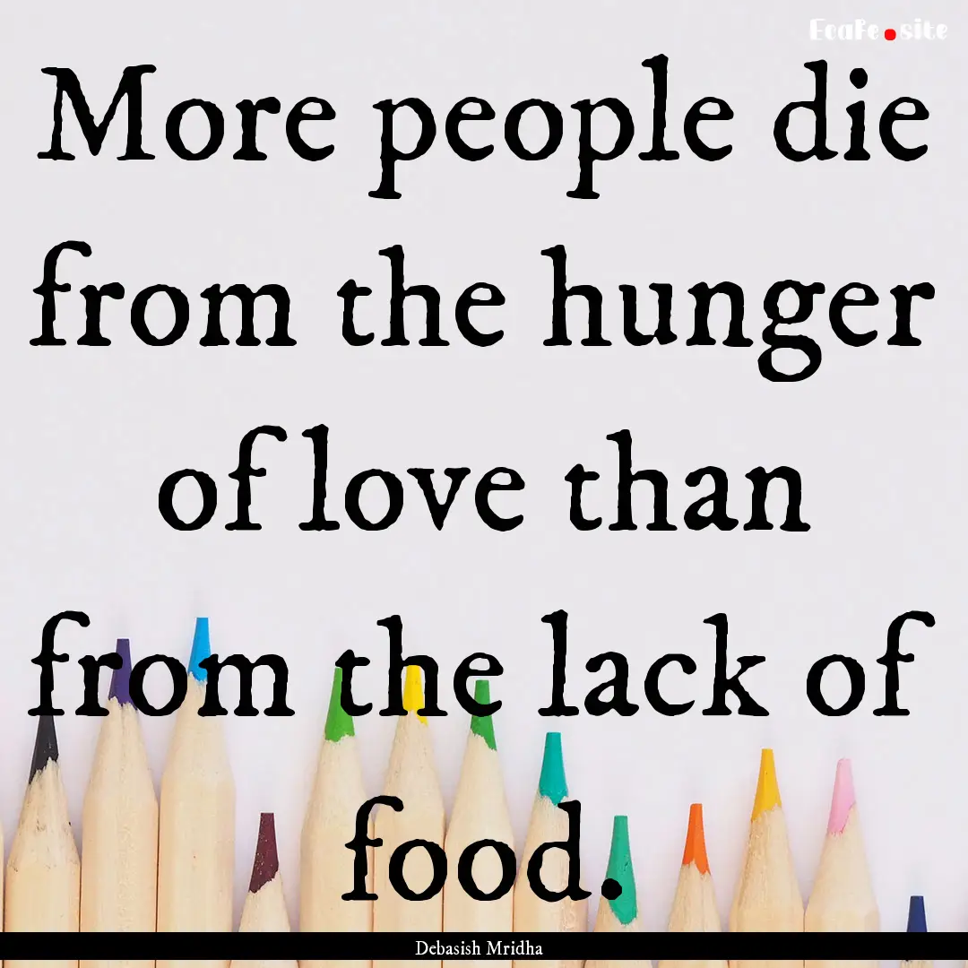 More people die from the hunger of love than.... : Quote by Debasish Mridha