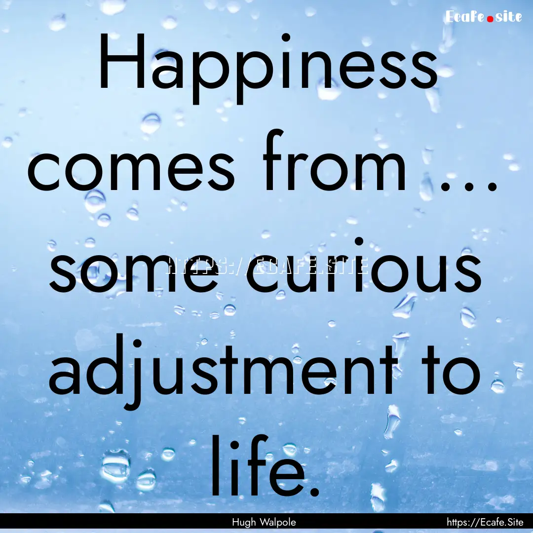 Happiness comes from ... some curious adjustment.... : Quote by Hugh Walpole