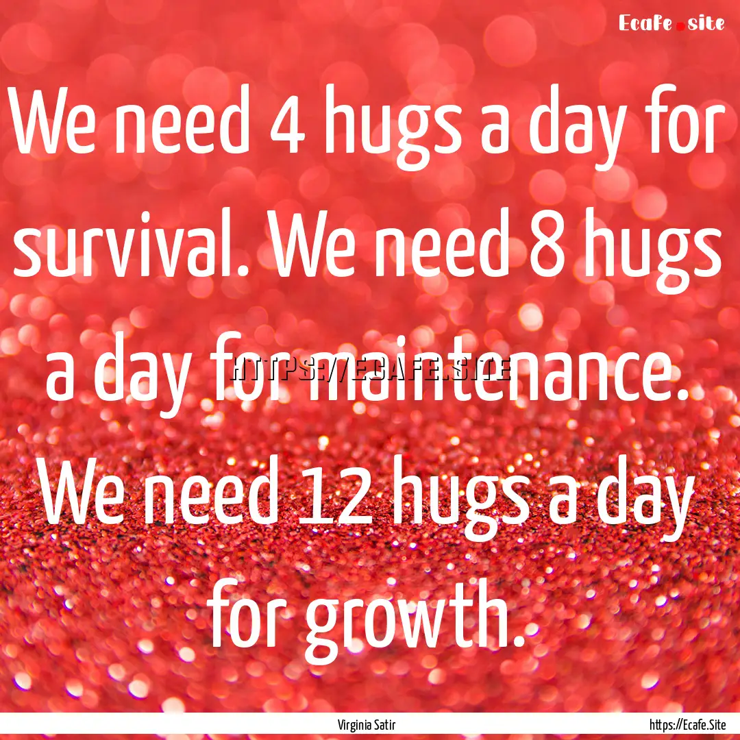 We need 4 hugs a day for survival. We need.... : Quote by Virginia Satir