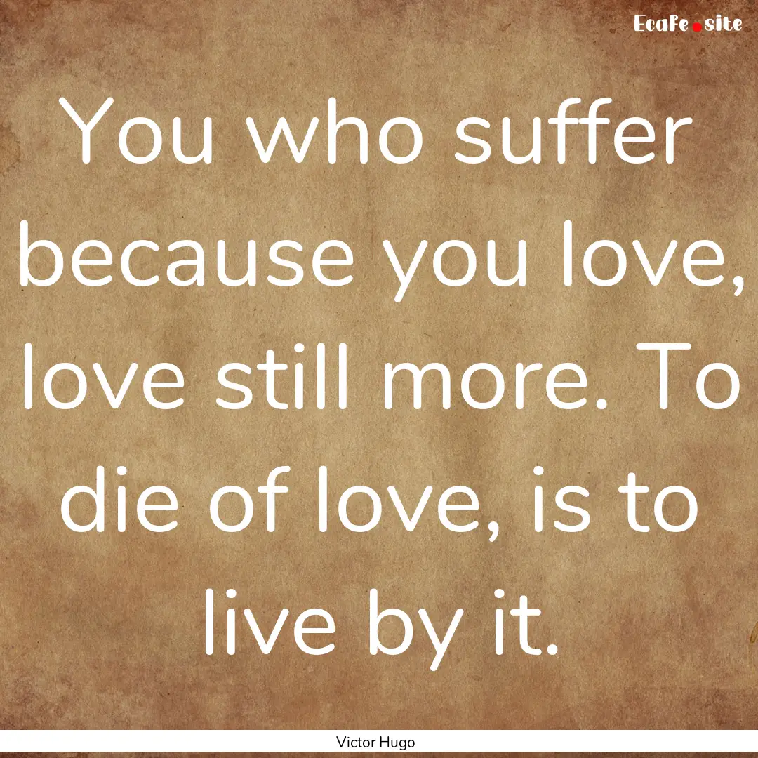 You who suffer because you love, love still.... : Quote by Victor Hugo