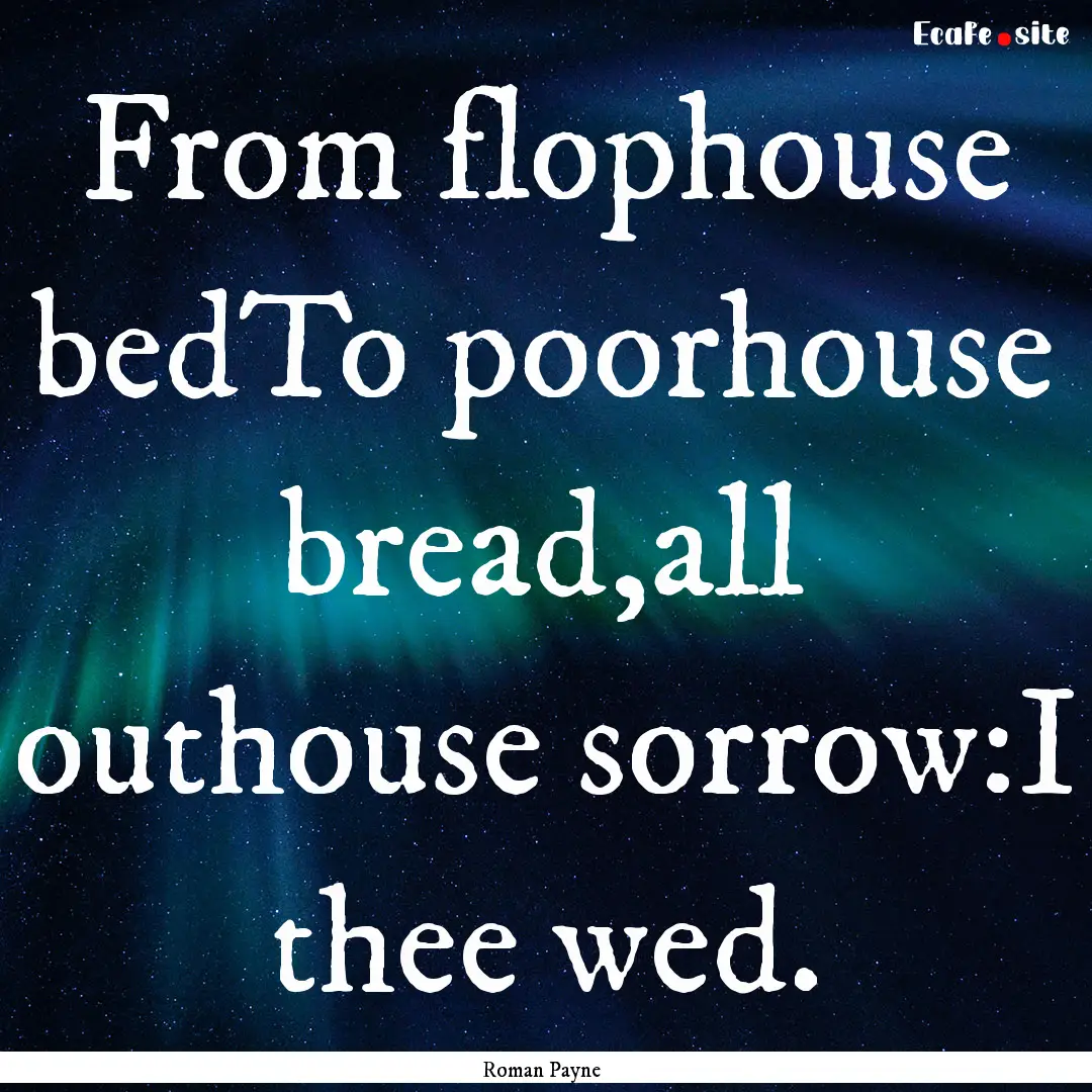 From flophouse bedTo poorhouse bread,all.... : Quote by Roman Payne