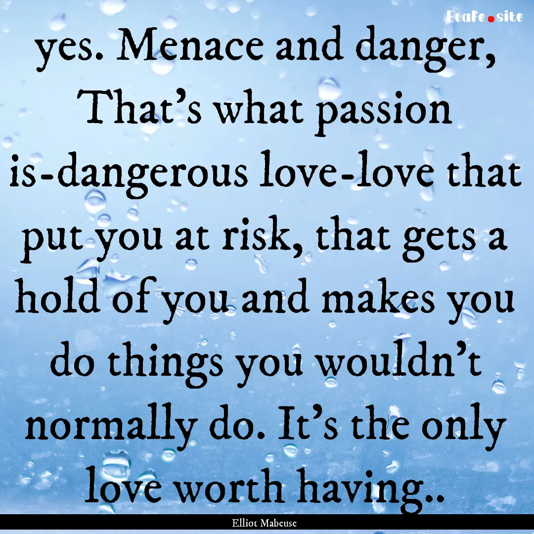 yes. Menace and danger, That's what passion.... : Quote by Elliot Mabeuse