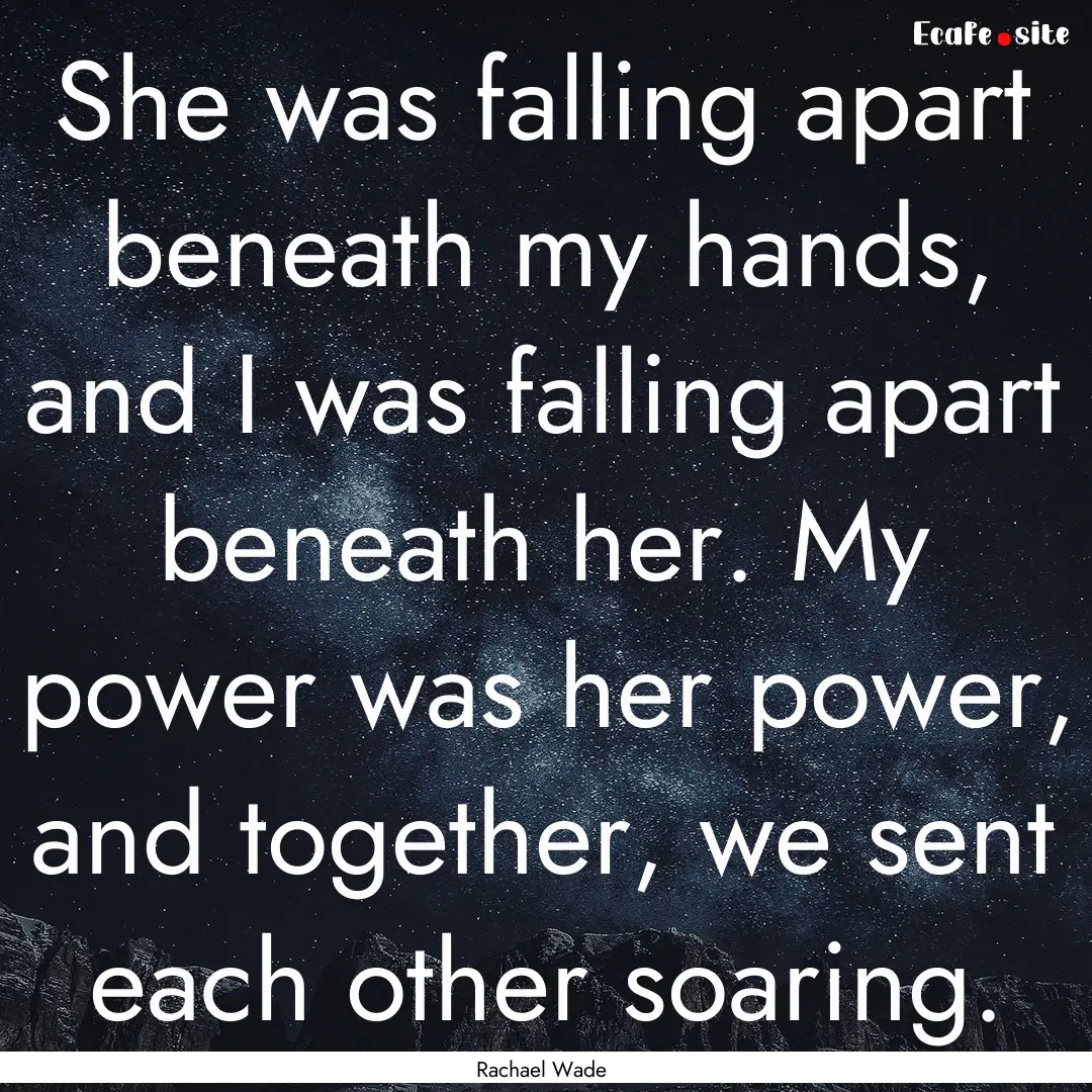 She was falling apart beneath my hands, and.... : Quote by Rachael Wade