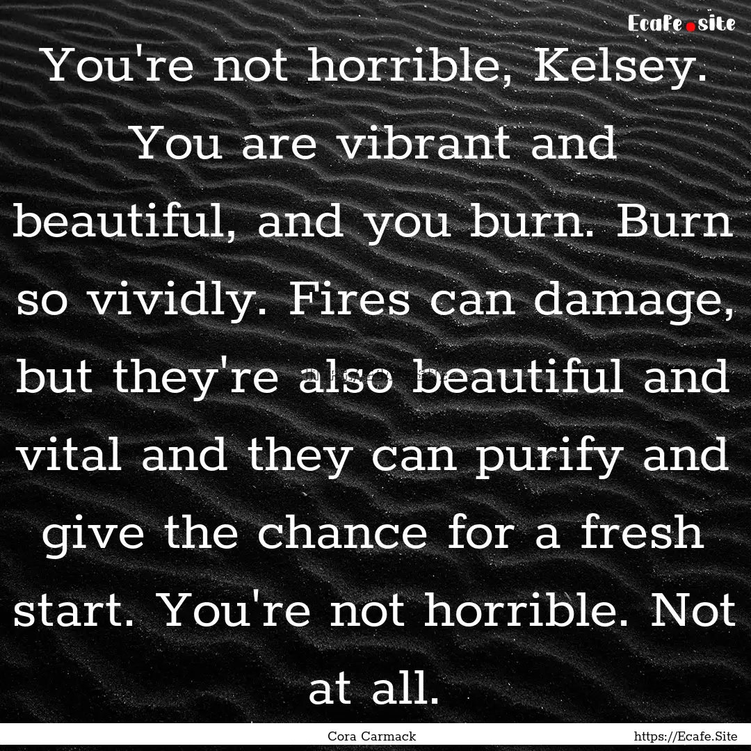 You're not horrible, Kelsey. You are vibrant.... : Quote by Cora Carmack