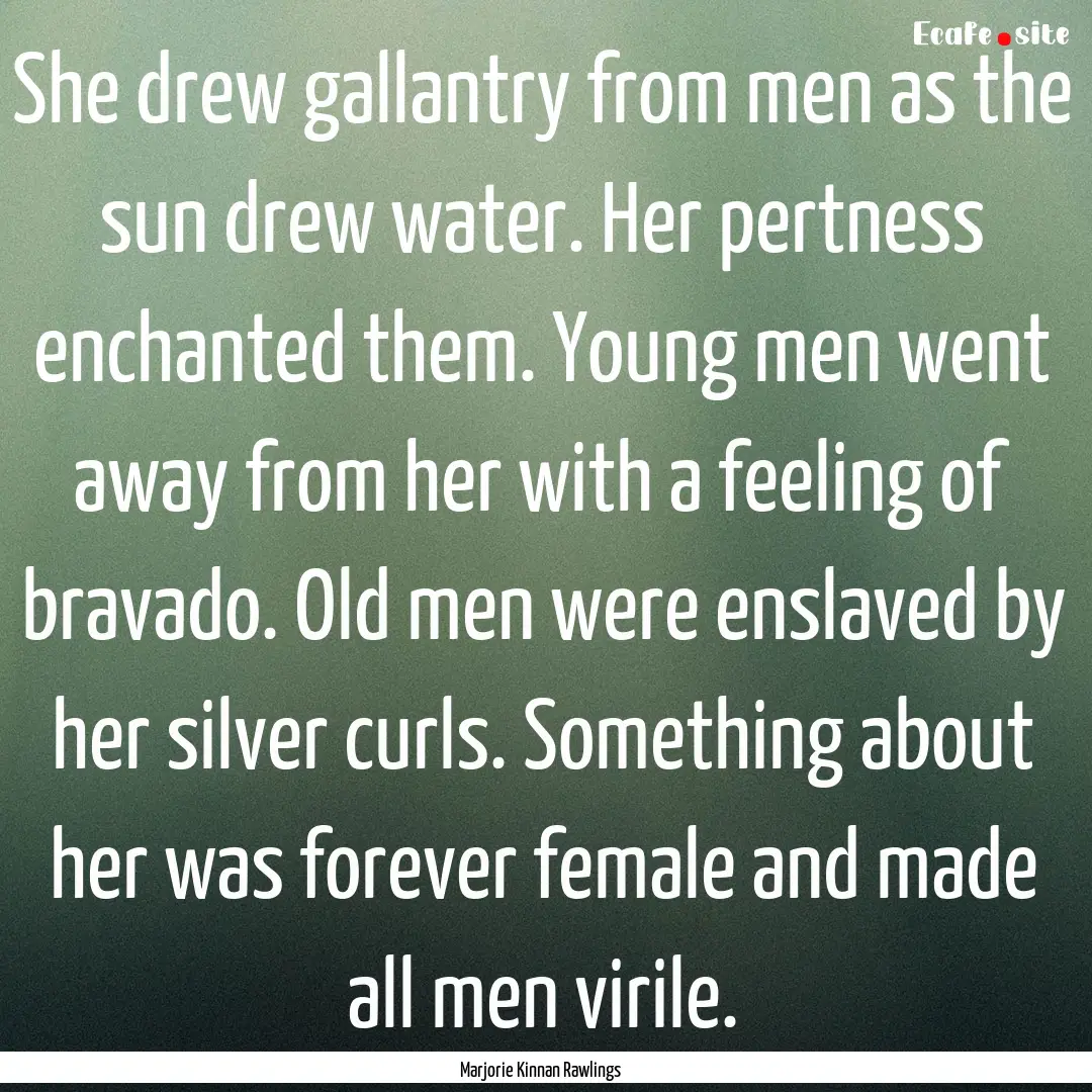 She drew gallantry from men as the sun drew.... : Quote by Marjorie Kinnan Rawlings