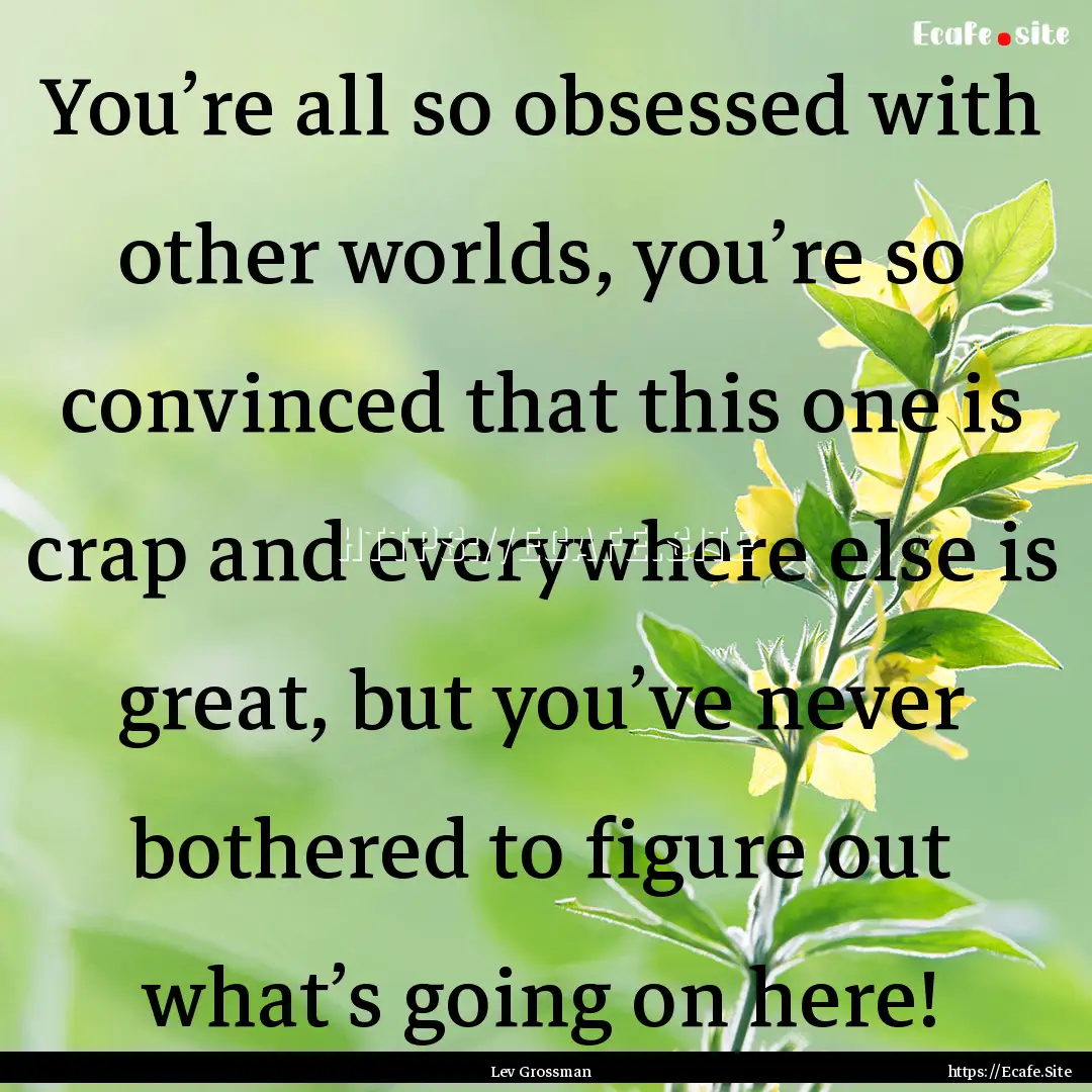 You’re all so obsessed with other worlds,.... : Quote by Lev Grossman