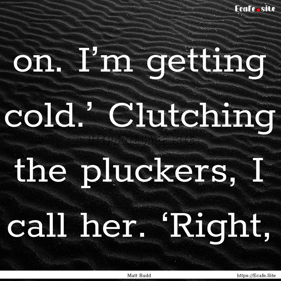 on. I’m getting cold.’ Clutching the.... : Quote by Matt Rudd