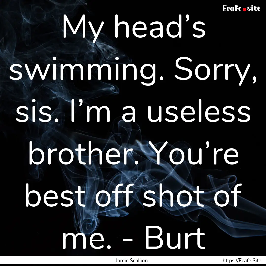 My head’s swimming. Sorry, sis. I’m a.... : Quote by Jamie Scallion