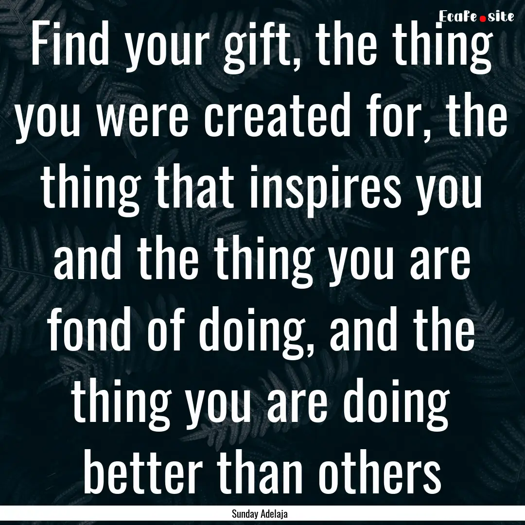 Find your gift, the thing you were created.... : Quote by Sunday Adelaja