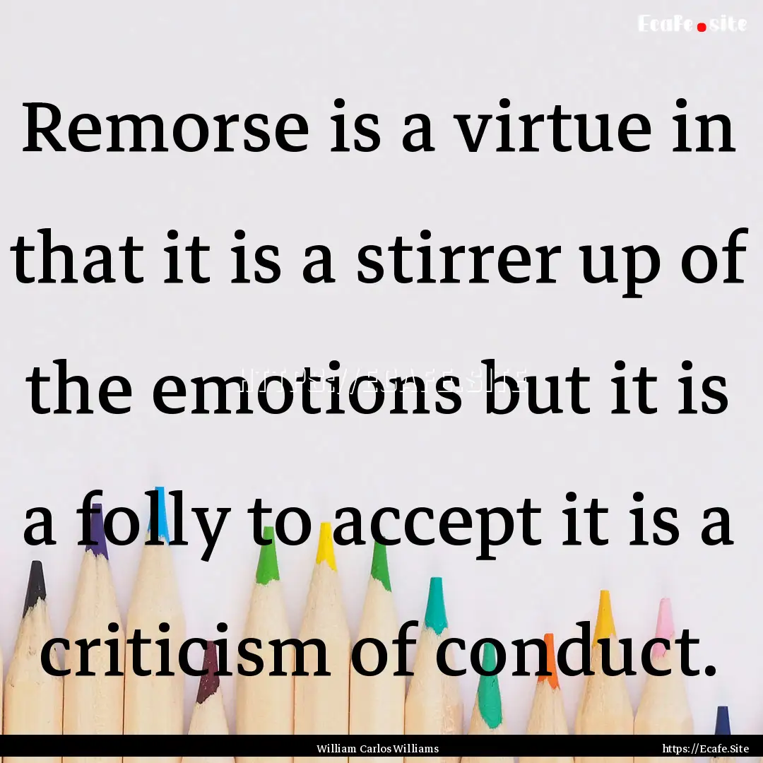 Remorse is a virtue in that it is a stirrer.... : Quote by William Carlos Williams