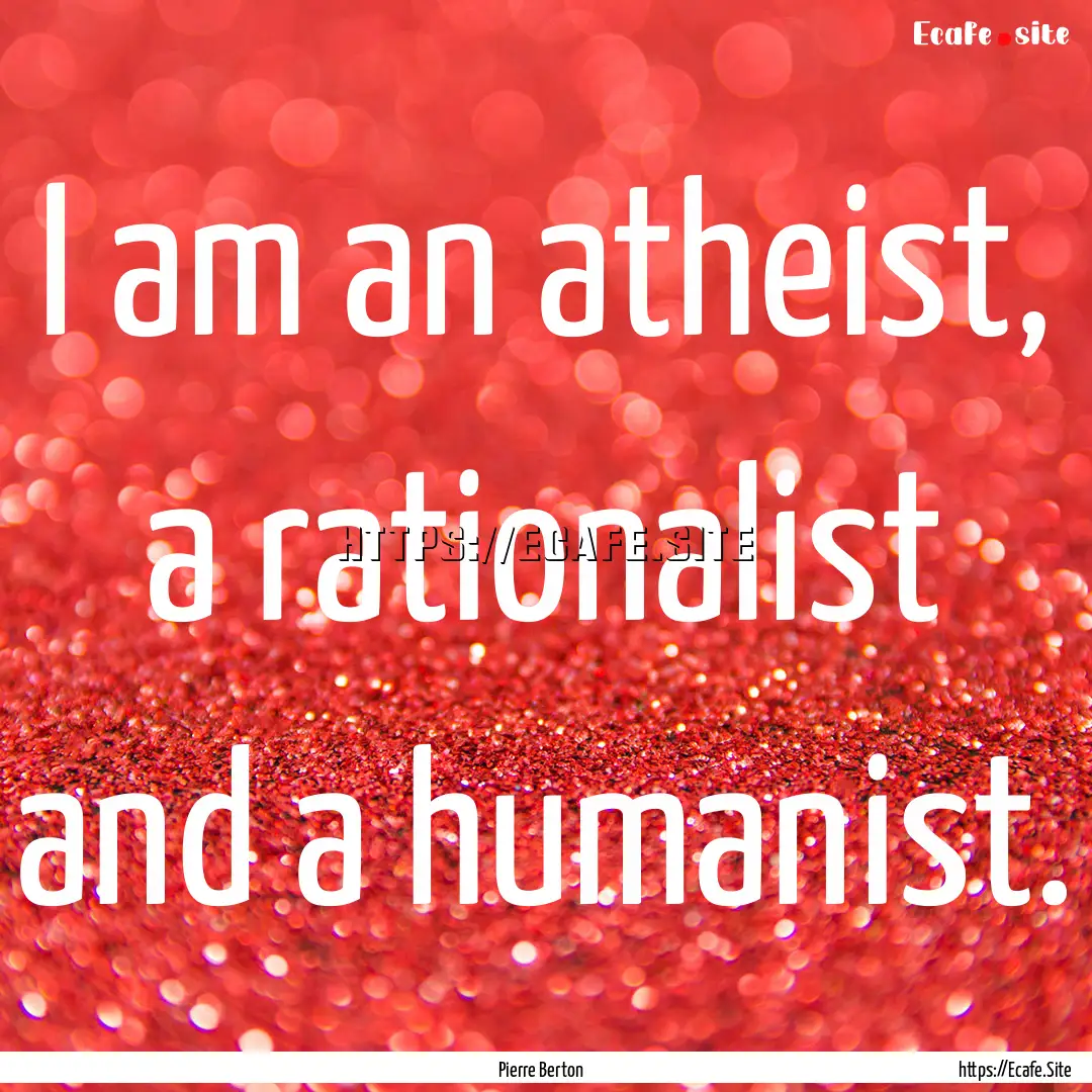 I am an atheist, a rationalist and a humanist..... : Quote by Pierre Berton